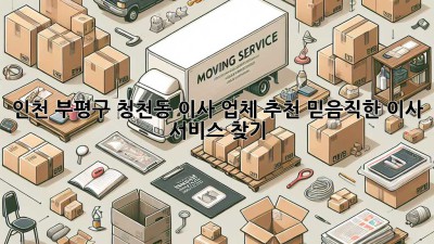 인천 부평구 청천동 이사 업체 추천: 믿음직한 이사 서비스 찾기
